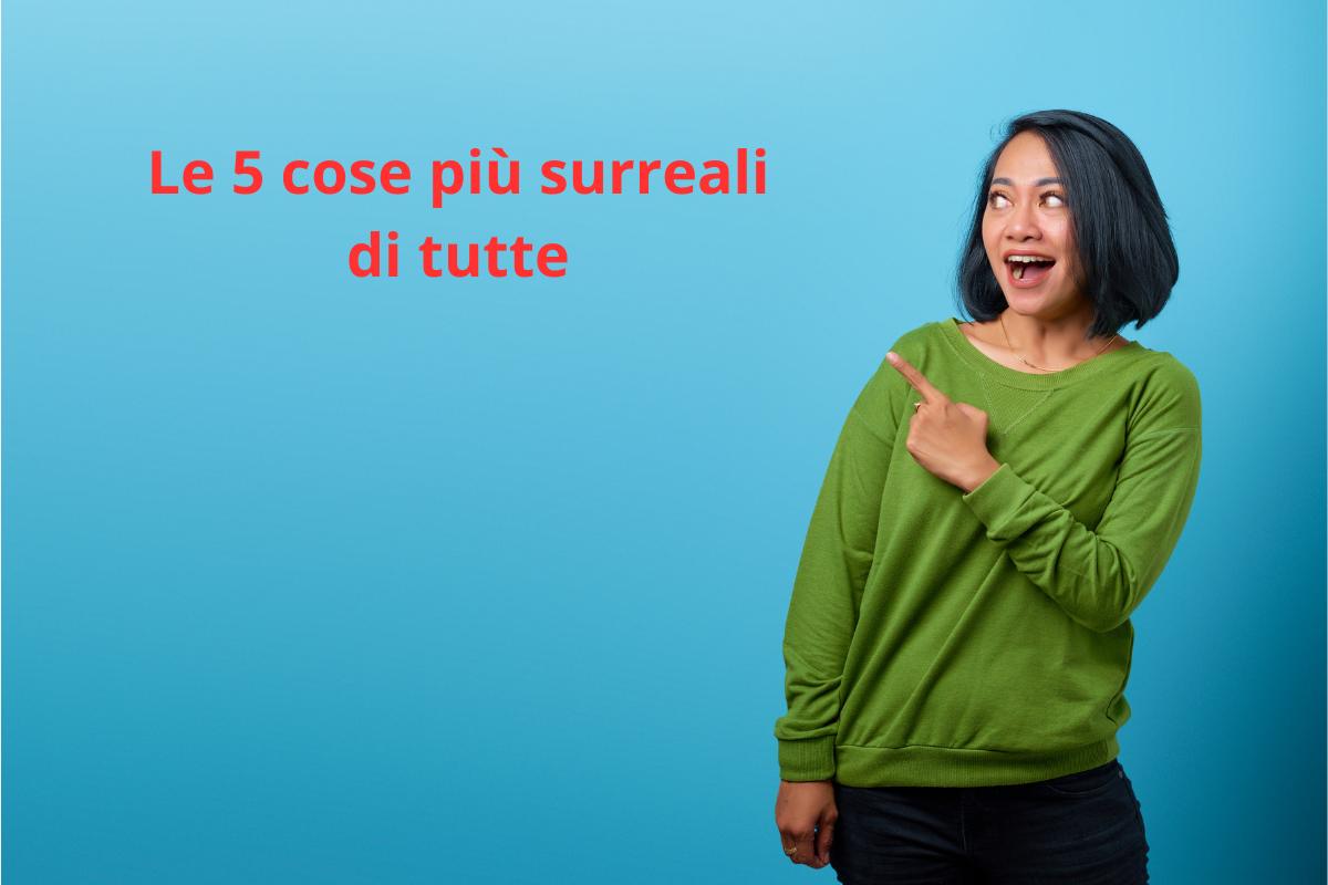 Le 5 cose più surreali di tutte